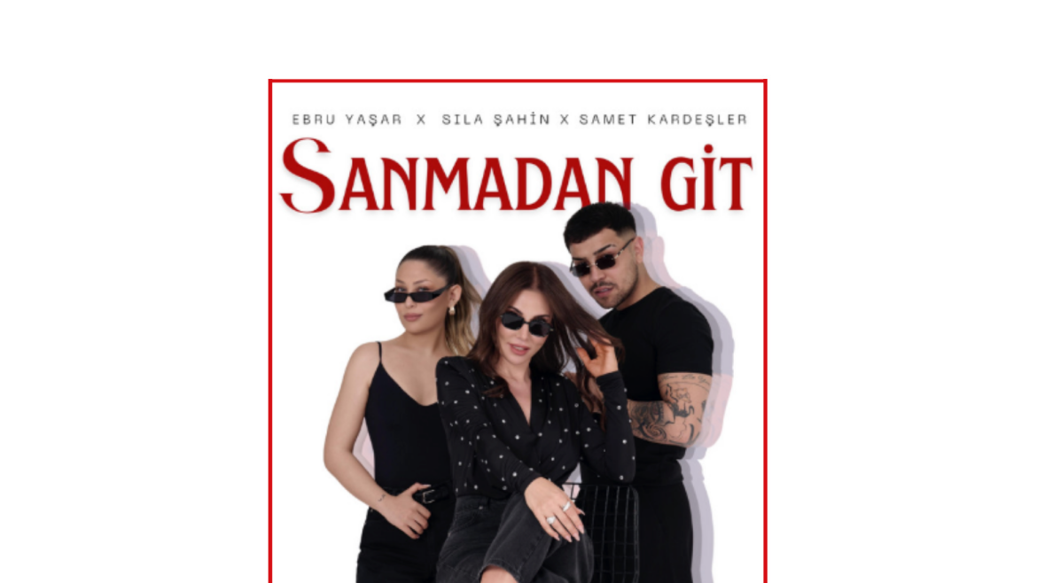 EBRU YAŞAR & SILA ŞAHİN & SAMET KARDEŞLER’DEN “SANMADAN GİT” ŞARKISI YAYINDA